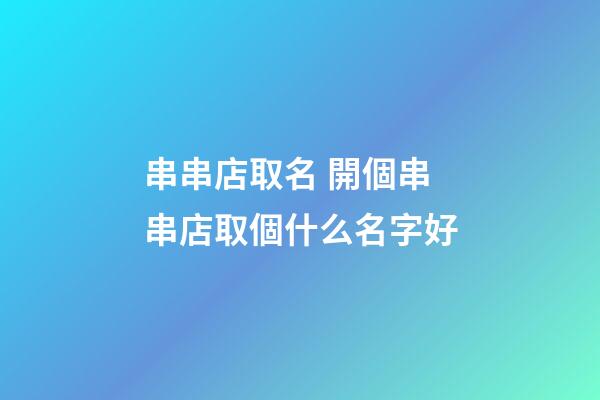 串串店取名 開個串串店取個什么名字好-第1張-店鋪起名-玄機派